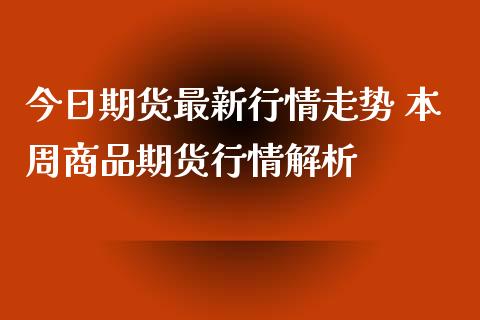 今日期货最新行情走势 本周商品期货行情解析_https://www.xyskdbj.com_期货手续费_第1张