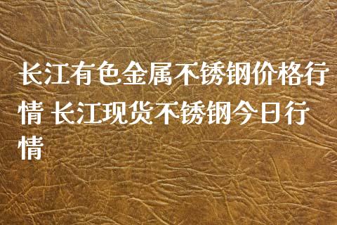 长江有色金属不锈钢价格行情 长江现货不锈钢今日行情_https://www.xyskdbj.com_期货手续费_第1张