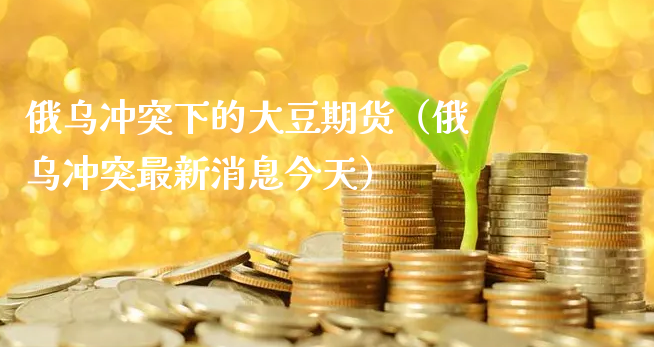 俄乌冲突下的大豆期货（俄乌冲突最新消息今天）_https://www.xyskdbj.com_原油直播_第1张