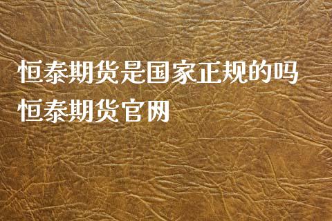 恒泰期货是国家正规的吗 恒泰期货官网_https://www.xyskdbj.com_期货学院_第1张