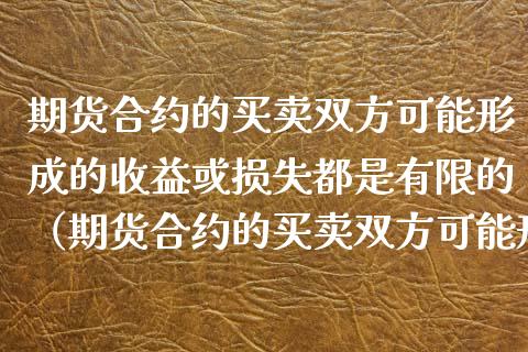 期货合约的买卖双方可能形成的收益或损失都是有限的（期货合约的买卖双方可能形成的收益或损失都是有限的吗）_https://www.xyskdbj.com_期货平台_第1张