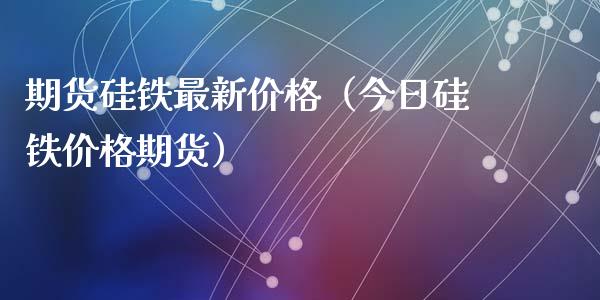 期货硅铁最新价格（今日硅铁价格期货）_https://www.xyskdbj.com_期货学院_第1张