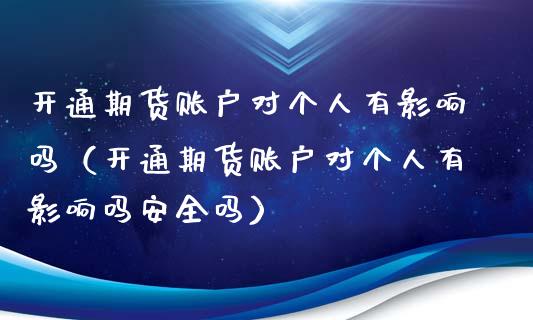 开通期货账户对个人有影响吗（开通期货账户对个人有影响吗安全吗）_https://www.xyskdbj.com_期货学院_第1张