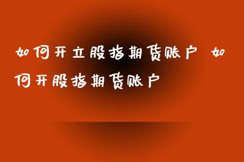 如何开立股指期货账户 如何开股指期货账户_https://www.xyskdbj.com_原油行情_第1张