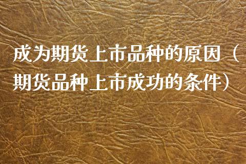 成为期货上市品种的原因（期货品种上市成功的条件）_https://www.xyskdbj.com_期货学院_第1张