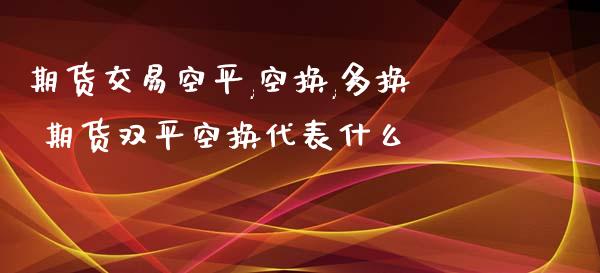 期货交易空平,空换,多换 期货双平空换代表什么_https://www.xyskdbj.com_期货学院_第1张