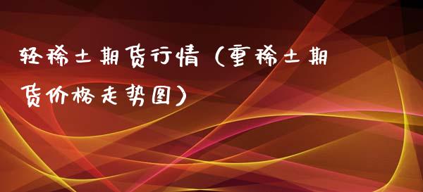 轻稀土期货行情（重稀土期货价格走势图）_https://www.xyskdbj.com_期货平台_第1张