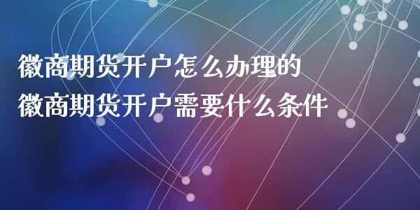 徽商期货开户怎么办理的 徽商期货开户需要什么条件_https://www.xyskdbj.com_期货学院_第1张