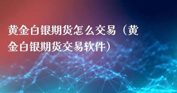 黄金白银期货怎么交易（黄金白银期货交易软件）_https://www.xyskdbj.com_期货学院_第1张