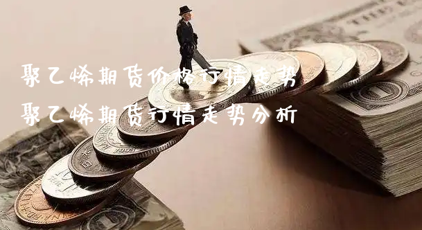 聚乙烯期货价格行情走势 聚乙烯期货行情走势分析_https://www.xyskdbj.com_期货学院_第1张