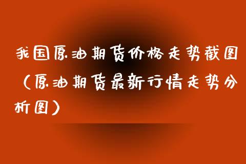 我国原油期货价格走势截图（原油期货最新行情走势分析图）_https://www.xyskdbj.com_期货学院_第1张