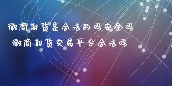 徽商期货是合法的吗安全吗 徽商期货交易平台合法吗_https://www.xyskdbj.com_期货学院_第1张