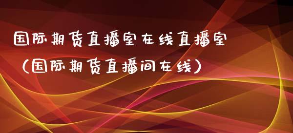 国际期货直播室在线直播室（国际期货直播间在线）_https://www.xyskdbj.com_期货平台_第1张