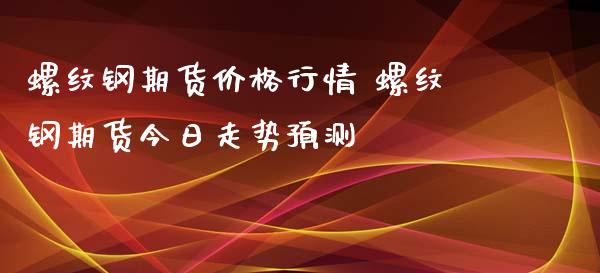 螺纹钢期货价格行情 螺纹钢期货今日走势预测_https://www.xyskdbj.com_期货学院_第1张