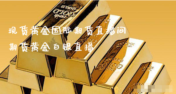 现货黄金国际期货直播间 期货黄金白银直播_https://www.xyskdbj.com_期货行情_第1张