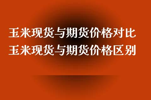 玉米现货与期货价格对比 玉米现货与期货价格区别_https://www.xyskdbj.com_原油直播_第1张