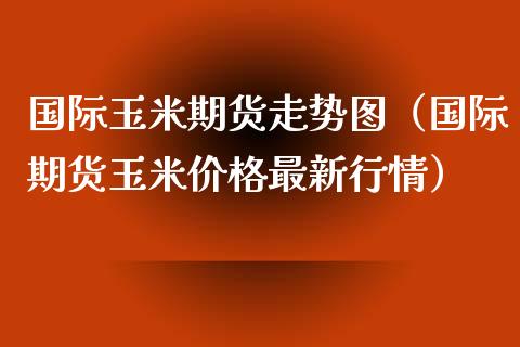 国际玉米期货走势图（国际期货玉米价格最新行情）_https://www.xyskdbj.com_期货学院_第1张