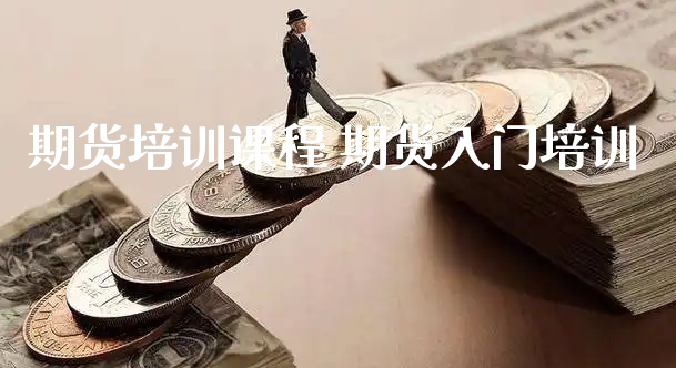 期货培训课程 期货入门培训_https://www.xyskdbj.com_期货学院_第1张