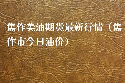 焦作美油期货最新行情（焦作市今日油价）_https://www.xyskdbj.com_期货手续费_第1张