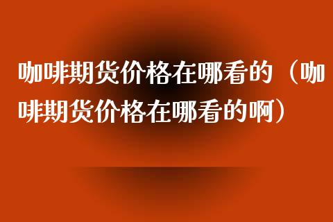 咖啡期货价格在哪看的（咖啡期货价格在哪看的啊）_https://www.xyskdbj.com_原油行情_第1张