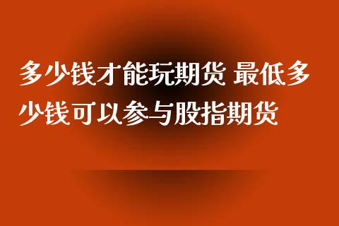 多少钱才能玩期货 最低多少钱可以参与股指期货_https://www.xyskdbj.com_期货行情_第1张