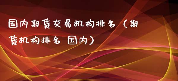 国内期货交易机构排名（期货机构排名 国内）_https://www.xyskdbj.com_期货平台_第1张