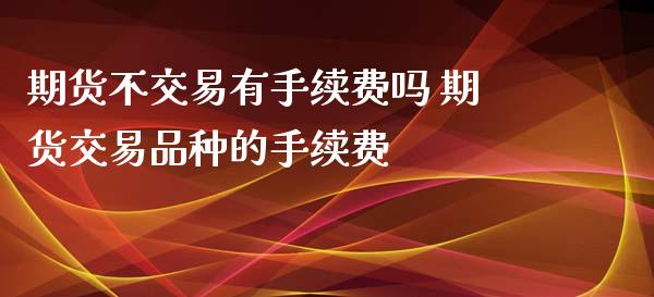 期货不交易有手续费吗 期货交易品种的手续费_https://www.xyskdbj.com_期货手续费_第1张