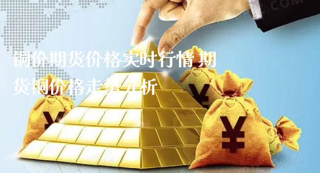 铜价期货价格实时行情 期货铜价格走势分析_https://www.xyskdbj.com_原油直播_第1张