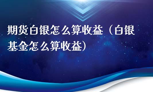 期货白银怎么算收益（白银基金怎么算收益）_https://www.xyskdbj.com_期货手续费_第1张