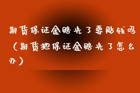 期货保证金赔光了要贴钱吗（期货把保证金赔光了怎么办）_https://www.xyskdbj.com_期货手续费_第1张