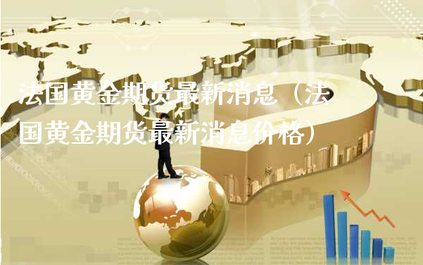 法国黄金期货最新消息（法国黄金期货最新消息价格）_https://www.xyskdbj.com_原油行情_第1张