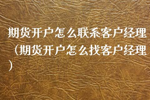 期货开户怎么联系客户经理（期货开户怎么找客户经理）_https://www.xyskdbj.com_原油行情_第1张