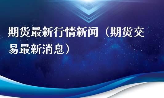 期货最新行情新闻（期货交易最新消息）_https://www.xyskdbj.com_原油行情_第1张