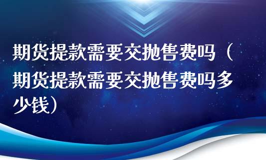 期货提款需要交抛售费吗（期货提款需要交抛售费吗多少钱）_https://www.xyskdbj.com_期货学院_第1张