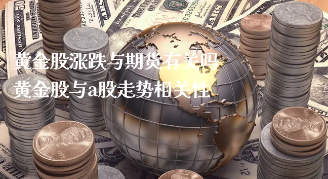 黄金股涨跌与期货有关吗 黄金股与a股走势相关性_https://www.xyskdbj.com_期货学院_第1张