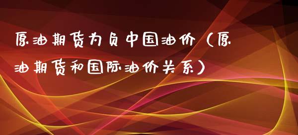 原油期货为负中国油价（原油期货和国际油价关系）_https://www.xyskdbj.com_期货手续费_第1张