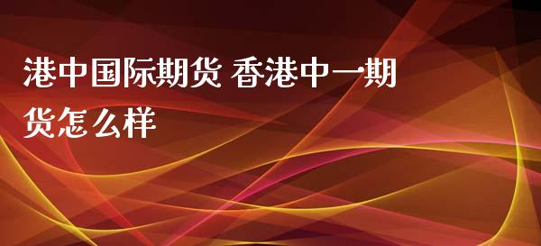 港中国际期货 香港中一期货怎么样_https://www.xyskdbj.com_期货学院_第1张