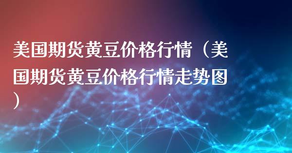 美国期货黄豆价格行情（美国期货黄豆价格行情走势图）_https://www.xyskdbj.com_期货学院_第1张