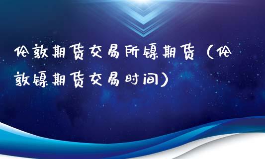 伦敦期货交易所镍期货（伦敦镍期货交易时间）_https://www.xyskdbj.com_原油行情_第1张