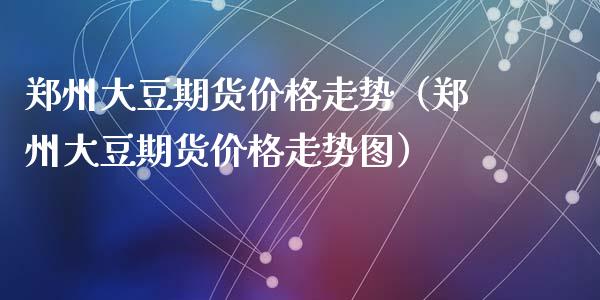 郑州大豆期货价格走势（郑州大豆期货价格走势图）_https://www.xyskdbj.com_期货学院_第1张