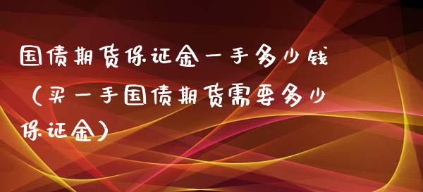 国债期货保证金一手多少钱（买一手国债期货需要多少保证金）_https://www.xyskdbj.com_原油行情_第1张