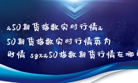 a50期货指数实时行情a50期货指数实时行情英为财情 sgxa50指数期货行情在哪看_https://www.xyskdbj.com_期货学院_第1张