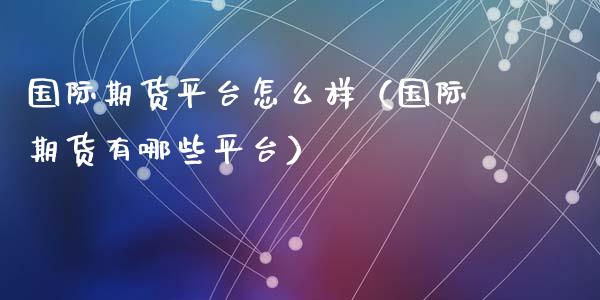 国际期货平台怎么样（国际期货有哪些平台）_https://www.xyskdbj.com_原油直播_第1张