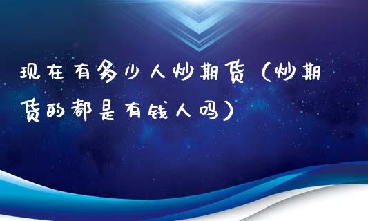 现在有多少人炒期货（炒期货的都是有钱人吗）_https://www.xyskdbj.com_期货手续费_第1张