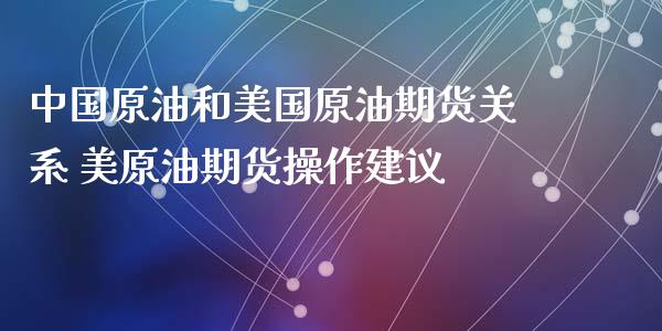 中国原油和美国原油期货关系 美原油期货操作建议_https://www.xyskdbj.com_期货平台_第1张