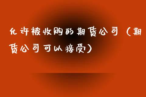 允许被收购的期货公司（期货公司可以接受）_https://www.xyskdbj.com_期货平台_第1张