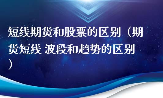 短线期货和股票的区别（期货短线 波段和趋势的区别）_https://www.xyskdbj.com_原油直播_第1张