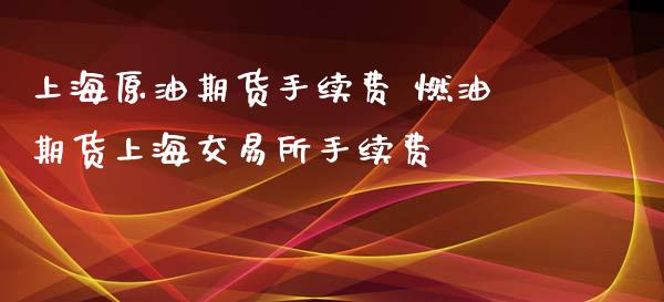 上海原油期货手续费 燃油期货上海交易所手续费_https://www.xyskdbj.com_原油行情_第1张