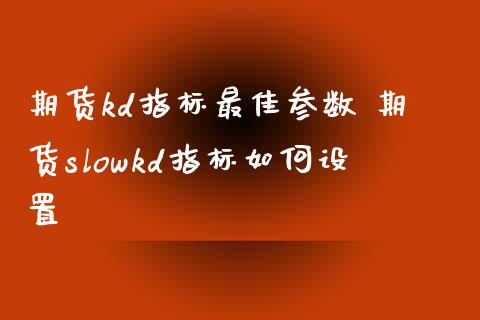 期货kd指标最佳参数 期货slowkd指标如何设置_https://www.xyskdbj.com_期货学院_第1张