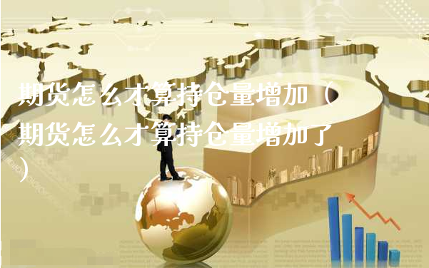 期货怎么才算持仓量增加（期货怎么才算持仓量增加了）_https://www.xyskdbj.com_原油直播_第1张